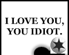 I love you you idiot!