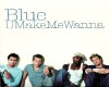Blue- U make me wanna