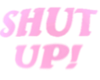 SHUT UP!