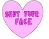 SHUT YOUR FACE