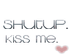 Shut Up Kiss Me