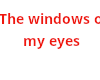 The windows of my eyes