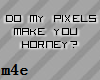 Do my pixels make you..