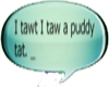 I tawt I taw a puddy tat