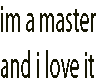 im a master and i love
